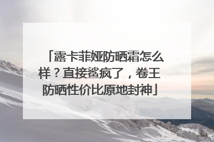 露卡菲娅防晒霜怎么样？直接鲨疯了，卷王防晒性价比原地封神