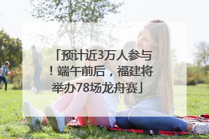 预计近3万人参与！端午前后，福建将举办78场龙舟赛