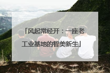 风起常经开：一座老工业基地的智美新生