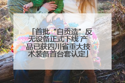 首批“自贡造”反无设备正式下线 产品已获四川省重大技术装备首台套认定