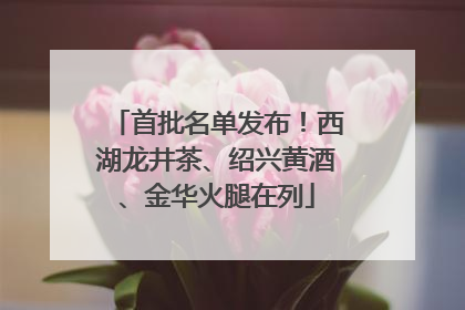 首批名单发布！西湖龙井茶、绍兴黄酒、金华火腿在列