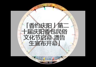 香约庆阳丨第二十届庆阳香包民俗文化节启幕 潘鲁生宣布开幕