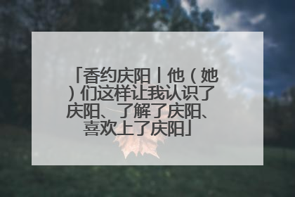 香约庆阳丨他（她）们这样让我认识了庆阳、了解了庆阳、喜欢上了庆阳