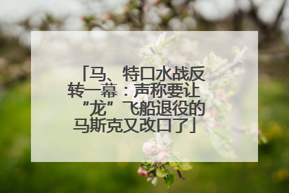 马、特口水战反转一幕：声称要让“龙”飞船退役的马斯克又改口了