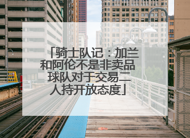 骑士队记：加兰和阿伦不是非卖品 球队对于交易二人持开放态度