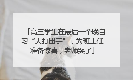 高三学生在最后一个晚自习“大打出手”，为班主任准备惊喜，老师哭了
