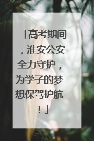 高考期间，淮安公安全力守护，为学子的梦想保驾护航！