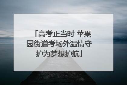 高考正当时 苹果园街道考场外温情守护为梦想护航