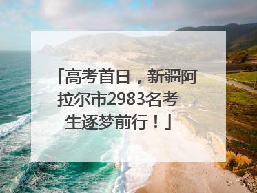 高考首日，新疆阿拉尔市2983名考生逐梦前行！