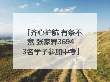 齐心护航 有条不紊 张家界36943名学子参加中考