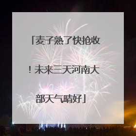麦子熟了快抢收！未来三天河南大部天气晴好