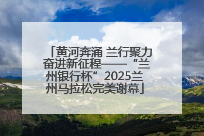 黄河奔涌 兰行聚力 奋进新征程——“兰州银行杯”2025兰州马拉松完美谢幕