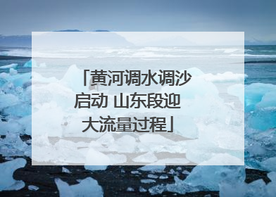 黄河调水调沙启动 山东段迎大流量过程