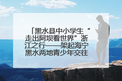 黑水县中小学生“走出阿坝看世界”浙江之行——架起海宁黑水两地青少年交往交流交融新桥梁