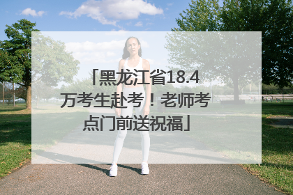 黑龙江省18.4万考生赴考！老师考点门前送祝福