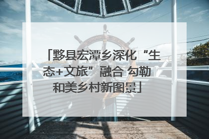 黟县宏潭乡深化“生态+文旅”融合 勾勒和美乡村新图景