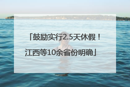 鼓励实行2.5天休假！江西等10余省份明确