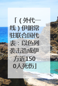 （外代一线）伊朗常驻联合国代表：以色列袭击造成伊方近1500人死伤