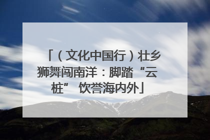 （文化中国行）壮乡狮舞闯南洋：脚踏“云桩” 饮誉海内外