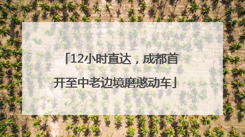 12小时直达，成都首开至中老边境磨憨动车