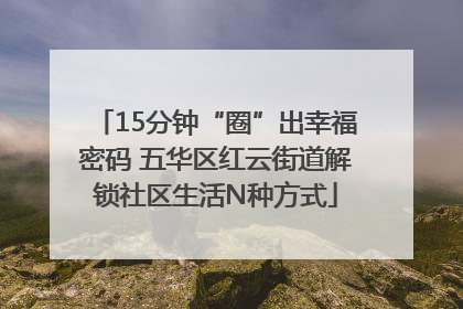 15分钟“圈”出幸福密码 五华区红云街道解锁社区生活N种方式