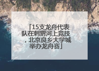 15支龙舟代表队在刺猬河上竞技，北京良乡大学城举办龙舟赛