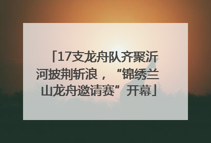17支龙舟队齐聚沂河披荆斩浪，“锦绣兰山龙舟邀请赛”开幕