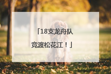 18支龙舟队竞渡松花江！