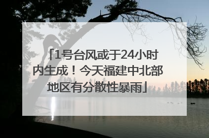 1号台风或于24小时内生成！今天福建中北部地区有分散性暴雨