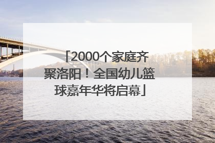 2000个家庭齐聚洛阳！全国幼儿篮球嘉年华将启幕