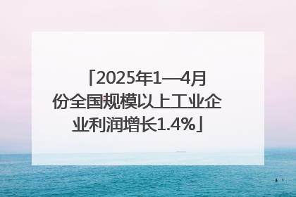 2025年1—4月份全国规模以上工业企业利润增长1.4%