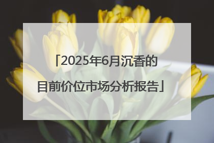 2025年6月沉香的目前价位市场分析报告