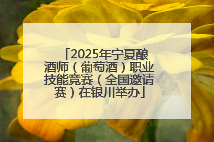 2025年宁夏酿酒师（葡萄酒）职业技能竞赛（全国邀请赛）在银川举办