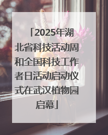 2025年湖北省科技活动周和全国科技工作者日活动启动仪式在武汉植物园启幕