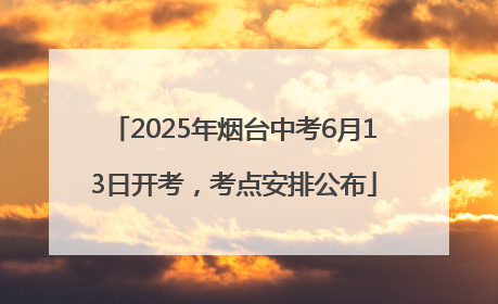 2025年烟台中考6月13日开考，考点安排公布