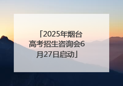 2025年烟台高考招生咨询会6月27日启动