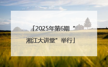 2025年第6期“湘江大讲堂”举行