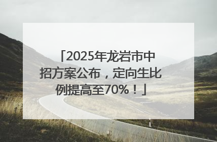 2025年龙岩市中招方案公布，定向生比例提高至70%！