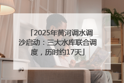2025年黄河调水调沙启动：三大水库联合调度，历时约17天