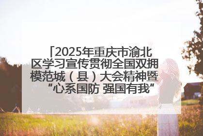 2025年重庆市渝北区学习宣传贯彻全国双拥模范城（县）大会精神暨“心系国防 强国有我”国防教育活动