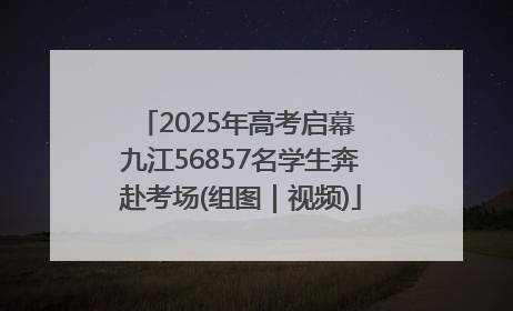 2025年高考启幕 九江56857名学生奔赴考场(组图｜视频)