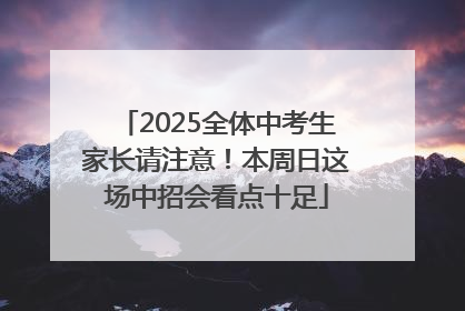 2025全体中考生家长请注意！本周日这场中招会看点十足
