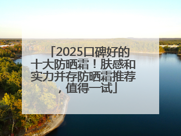 2025口碑好的十大防晒霜！肤感和实力并存防晒霜推荐，值得一试
