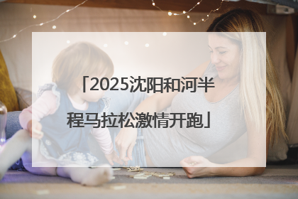 2025沈阳和河半程马拉松激情开跑