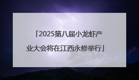 2025第八届小龙虾产业大会将在江西永修举行