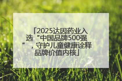 2025达因药业入选“中国品牌500强”，守护儿童健康诠释品牌价值内核
