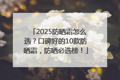 2025防晒霜怎么选？口碑好的10款防晒霜，防晒必选榜！