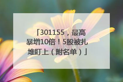 301155，最高暴增10倍！5股被扎堆盯上（附名单）