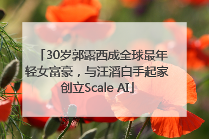 30岁郭露西成全球最年轻女富豪，与汪滔白手起家创立Scale AI