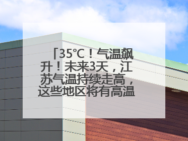 35℃！气温飙升！未来3天，江苏气温持续走高，这些地区将有高温天气……